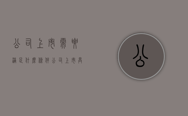 公司上市需要满足什么条件（公司上市具备哪些条件?）