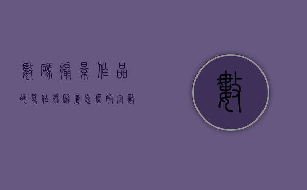 数码摄影作品的著作权归属怎么确定（数码摄影作品评价标准最新）