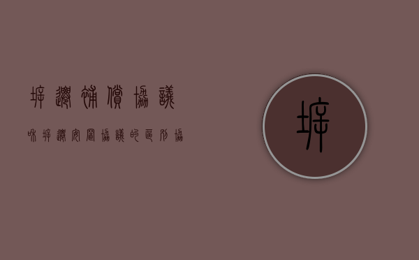 拆迁补偿协议和拆迁安置协议的区别（协议拆迁和拆迁协议的区别）