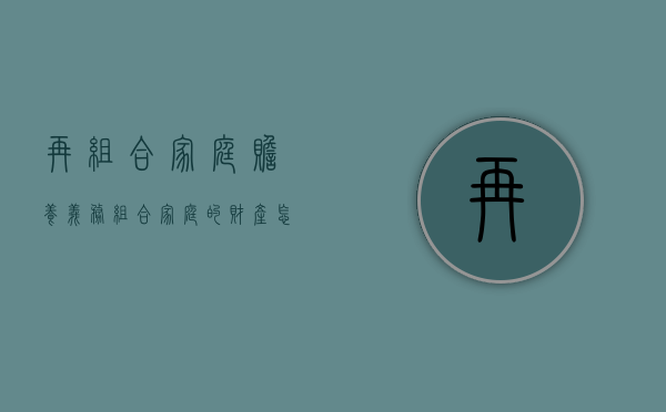 再组合家庭赡养义务（组合家庭的财产怎么分配给小孩）