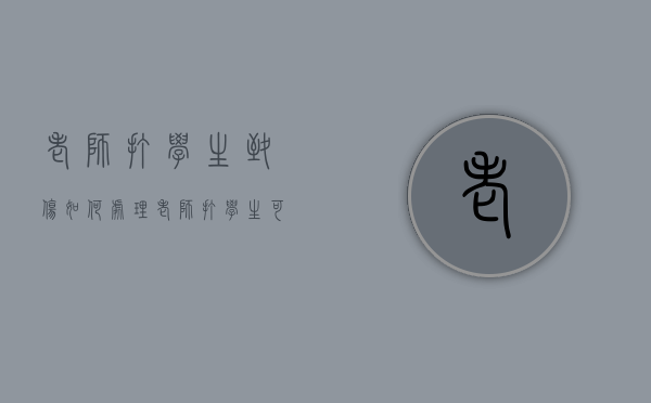 老师打学生致伤，如何处理（老师打学生可以要求赔偿吗）