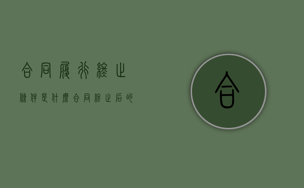 合同履行终止条件是什么？（合同终止后的效力）