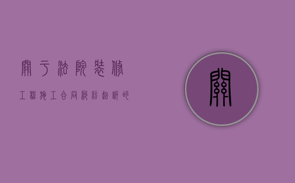 关于法院装修工程施工合同纠纷起诉的流程是什么（建设工程装修合同纠纷）