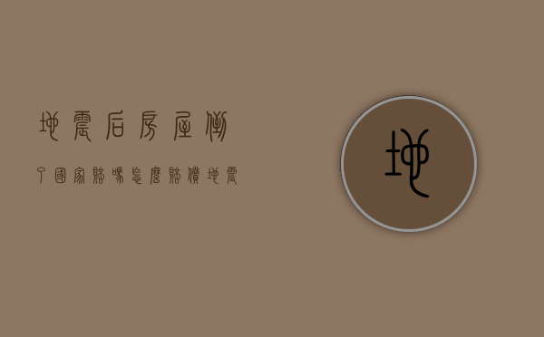 地震后房屋倒了国家赔吗,怎么赔偿（地震后房屋倒塌国家管吗）