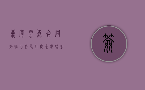 签完劳动合同离职后会有什么影响吗知乎（签完劳动合同离职后会有什么影响吗怎么办）