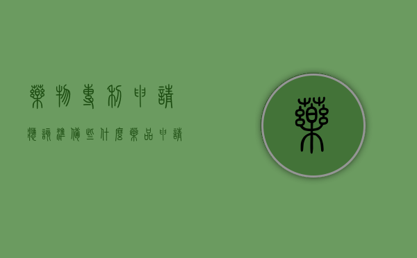 药物专利申请应该准备些什么（药品申请专利需要多少钱）