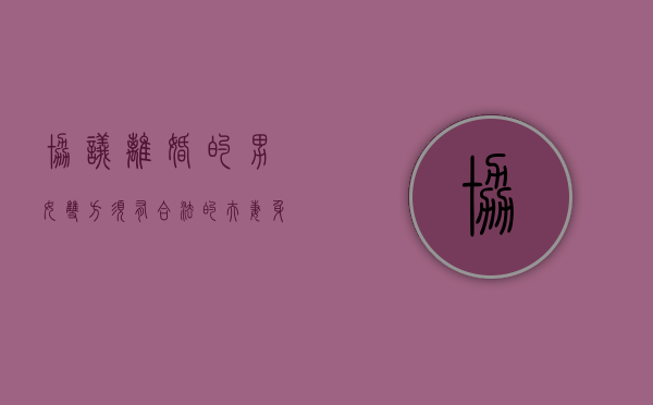 协议离婚的男女双方须有合法的夫妻身份（离婚协议书写男方女方还是甲方乙方）