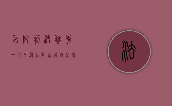法院判决离婚一方不服法院判决该怎办（当事人一方对离婚判决不服该怎么办）