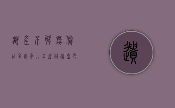 遗产不够还债,法定继承人怎么做（遗产少于债务可以不继承吗）