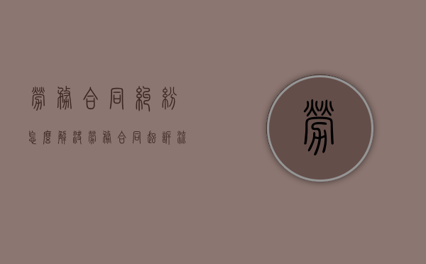 劳务合同纠纷怎么解决（劳务合同起诉流程）