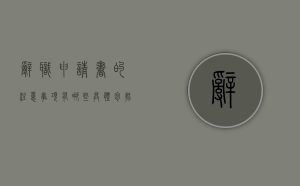 辞职申请书的注意事项有哪些？具体包括什么内容？