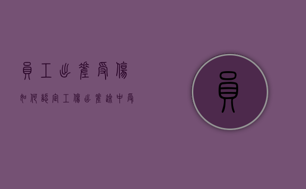 员工出差受伤如何认定工伤（出差途中受伤属于工伤吗）