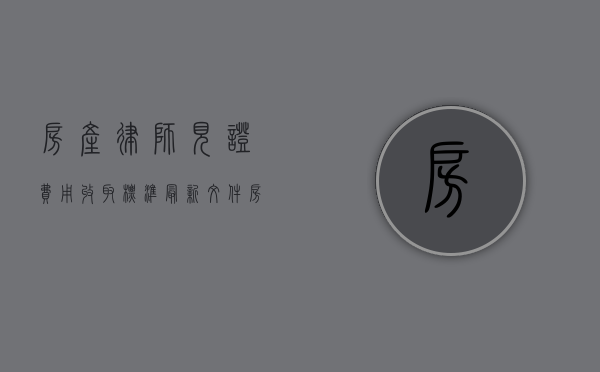 房产律师见证费用收取标准最新文件(房产律师见证费用收取标准最新规定) 房产律师见证费用收取标准最新文件(房产律师见证费用收取标准最新规定)