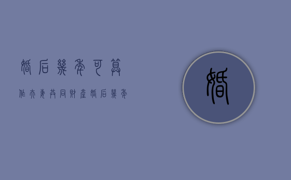 婚后几年可算作夫妻共同财产？（婚后几年才算共同财产）