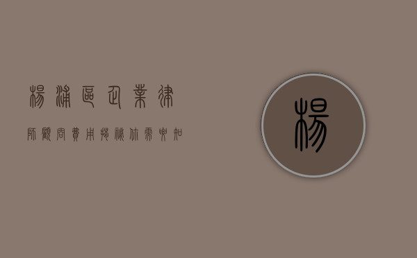 杨浦区企业律师顾问费用揭秘，你需要知道的那些事