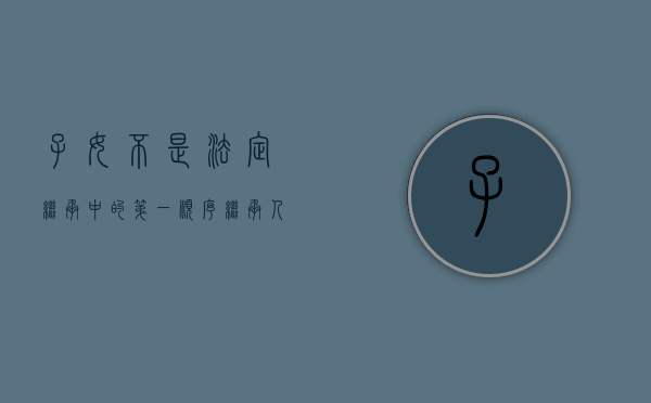 子女不是法定继承中的第一顺序继承人吗（为什么子女不能继承财产了）