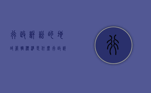 行政诉讼的地域管辖标准是什么（行政诉讼的地域管辖名词解释是什么）