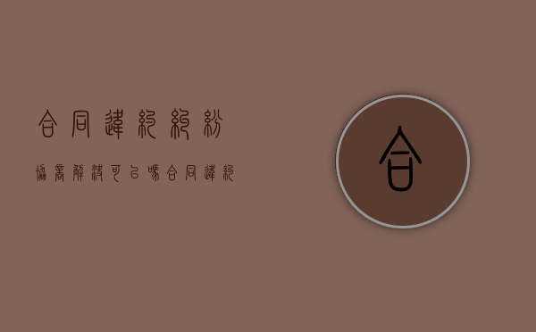 合同违约纠纷协商解决可以吗？（合同违约可以申请赔偿吗）