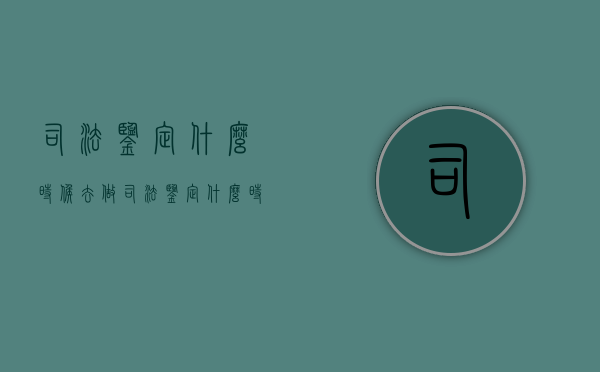 司法鉴定什么时候去做？（司法鉴定什么时候做有效）