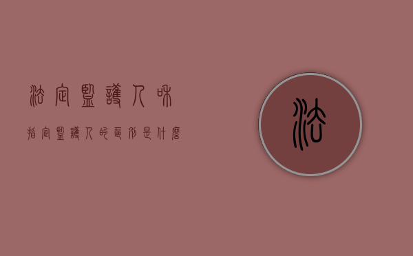 法定监护人和指定监护人的区别是什么（法定监护人与指定监护人的定义）