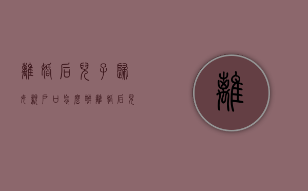 离婚后儿子归母亲户口怎么办（离婚后儿子的户口怎么转回女方）