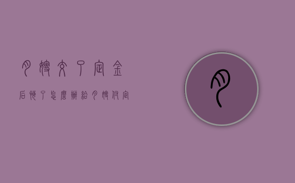 月嫂交了定金后悔了怎么办（给月嫂付定金需要备注什么）