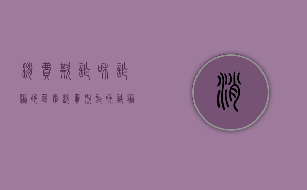消费欺诈和诈骗的区别（消费欺诈和诈骗罪的区别）