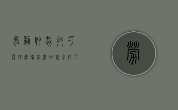 劳动仲裁技巧篇----仲裁请求书的书写技巧决定输赢（劳动争议仲裁请求延期多久）