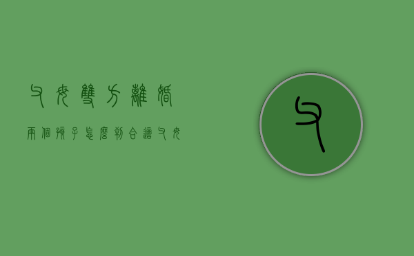 父母双方离婚两个孩子怎么判合适？（父母双方离婚两个孩子归谁）