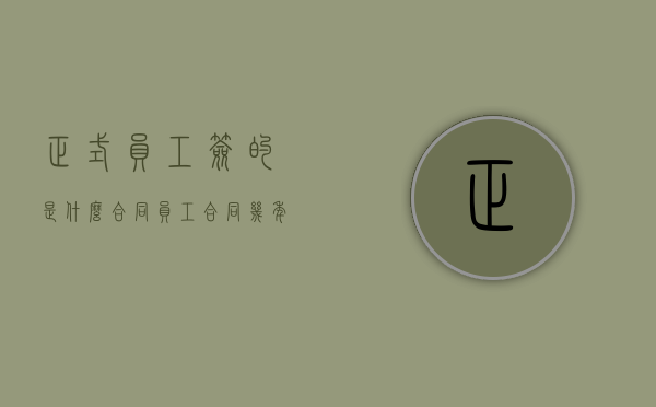 正式员工签的是什么合同（员工合同几年一签比较好）