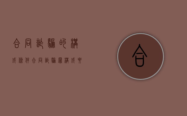 合同诈骗的构成条件（合同诈骗罪构成要件要素）