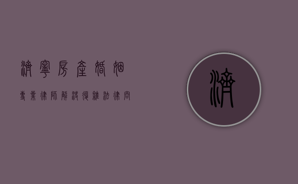 济宁房产婚姻专业律师，解决复杂法律问题的关键