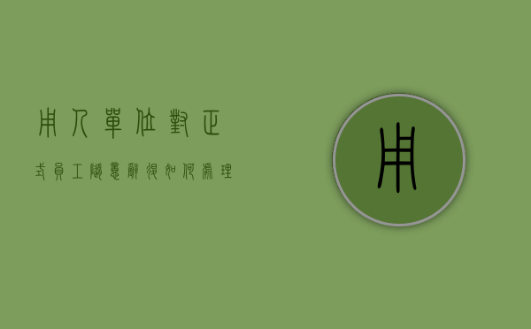 用人单位对正式员工随意辞退如何处理（用人单位对正式员工随意辞退如何处理赔偿）