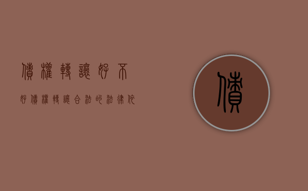 债权转让好不好（债权转让合法的法律依据是什么?）