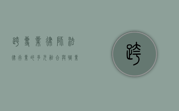 跨专业律师，法律行业的多元融合与职业发展新趋势