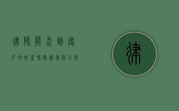 律师能查到客户的财产吗？揭秘律师在财产调查中的权限与限制