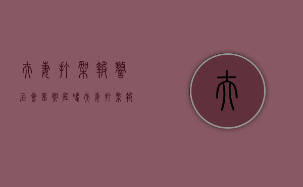 夫妻打架报警后会留案底吗（夫妻打架报警有用吗）
