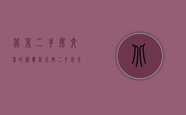 北京二手房交易的税费（北京市二手房交易税费是多少？）