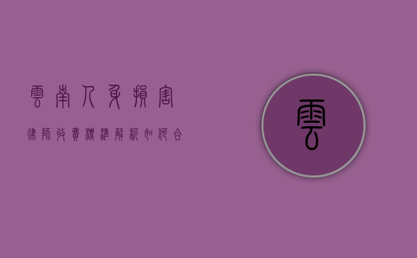 云南人身损害律师收费标准解析，如何合理选择律师？