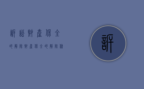 诉讼财产保全的解除（财产保全的解除条件）
