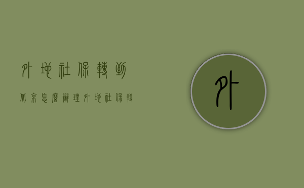 外地社保转到北京怎么办理（外地社保转到北京有什么好处）