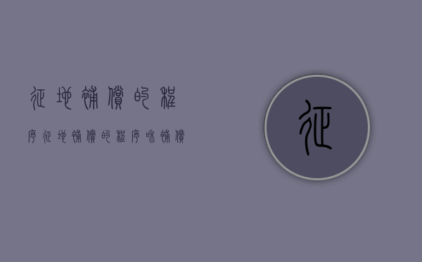 征地补偿的程序（征地补偿的程序和补偿项目）