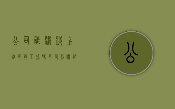 公司诈骗没上班的员工抓吗（公司涉嫌诈骗员工不负责业务）
