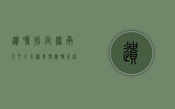 遗嘱指定继承人可以不赡养吗（遗嘱不给法定继承人）