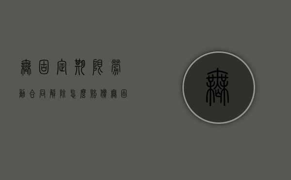 无固定期限劳动合同解除怎么赔偿（无固定期限劳动合同解除条件 经济补偿标准）