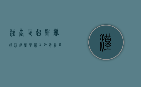 汉台区起诉离婚请律师费用多少？详细解析与费用指南