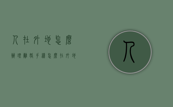 人在外地怎么办理离婚手续（怎么在外地办理离婚登记）