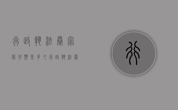 行政执法卷宗保存期是多久（行政执法卷宗保存期是多久啊）