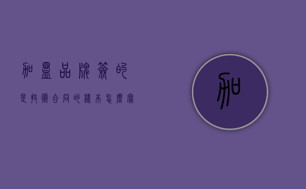 加盟品牌签的是技术合同的样本怎么写？（加盟合同和技术转让合同的区别）