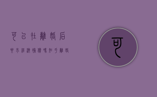 可以在离婚后要求经济补偿吗知乎（离婚可以申请经济补偿吗）